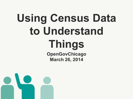 Using Census Data to Understand Things ​ OpenGovChicago March 26, 2014.