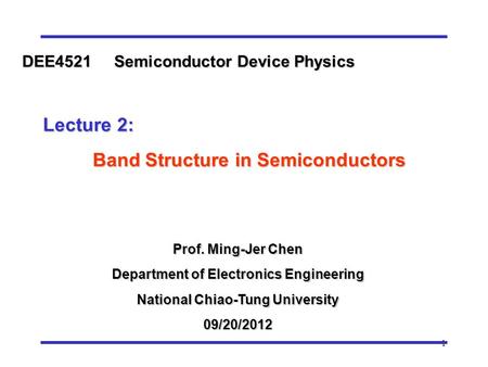 1 Prof. Ming-Jer Chen Department of Electronics Engineering National Chiao-Tung University 09/20/2012 DEE4521 Semiconductor Device Physics Lecture 2: Lecture.