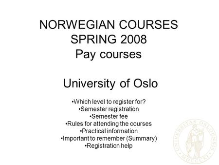 NORWEGIAN COURSES SPRING 2008 Pay courses University of Oslo Which level to register for? Semester registration Semester fee Rules for attending the courses.