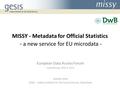 MISSY - Metadata for Official Statistics - a new service for EU microdata - European Data Access Forum Luxembourg, March 2015 Jeanette Bohr GESIS – Leibniz.