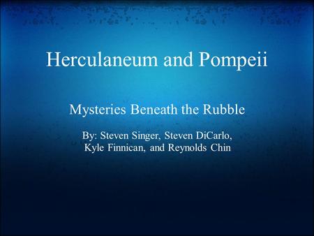 Herculaneum and Pompeii Mysteries Beneath the Rubble By: Steven Singer, Steven DiCarlo, Kyle Finnican, and Reynolds Chin.