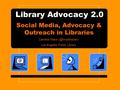 Library Advocacy 2.0 Social Media, Advocacy & Outreach in Libraries Candice Mack Los Angeles Public Library.