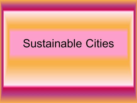 Sustainable Cities. If our cities in the future are to be pleasant and safe place to live we need to solve problems like … Traffic Pollution Use of derelict.