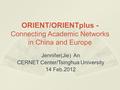 ORIENT/ORIENTplus - Connecting Academic Networks in China and Europe Jennifer(Jie) An CERNET Center/Tsinghua University 14 Feb.2012.