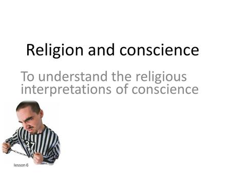 Religion and conscience To understand the religious interpretations of conscience lesson 6.