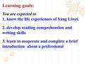 Learning goals: You are expected to 1. know the life experiences of Yang Liwei. 2. develop reading comprehension and writing skills 3. learn to cooperate.