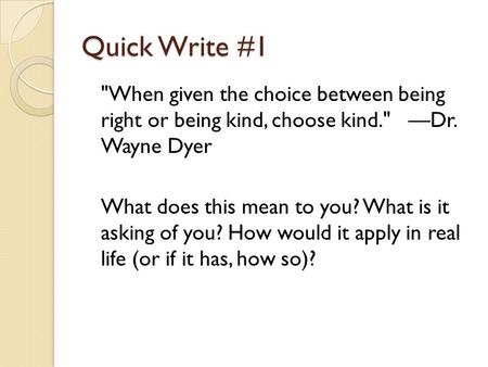 Quick Write #1 When given the choice between being right or being kind, choose kind. —Dr. Wayne Dyer What does this mean to you? What is it asking of.