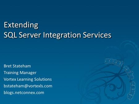 Extending SQL Server Integration Services Bret Stateham Training Manager Vortex Learning Solutions blogs.netconnex.com.