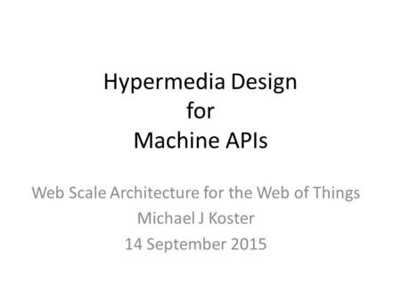 Hypermedia Design for Machine APIs Web Scale Architecture for the Web of Things Michael J Koster 14 September 2015.