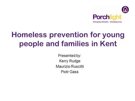Homeless prevention for young people and families in Kent Presented by: Kerry Rudge Maurizio Ruscitti Piotr Gass.