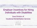 Employer Incentives for Hiring Individuals with Disabilities Iowa Division of Vocational Rehabilitation Services.