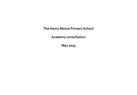 The Henry Moore Primary School Academy consultation May 2015.