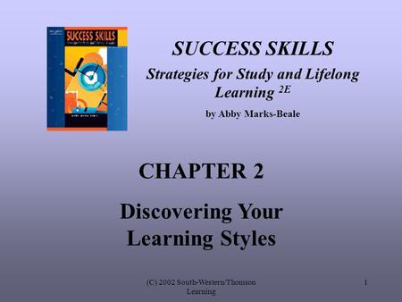 (C) 2002 South-Western/Thomson Learning 1 SUCCESS SKILLS Strategies for Study and Lifelong Learning 2E by Abby Marks-Beale CHAPTER 2 Discovering Your Learning.
