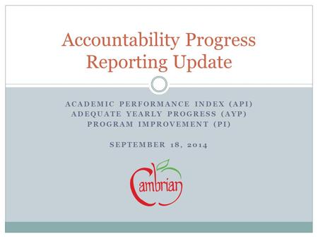 ACADEMIC PERFORMANCE INDEX (API) ADEQUATE YEARLY PROGRESS (AYP) PROGRAM IMPROVEMENT (PI) SEPTEMBER 18, 2014 Accountability Progress Reporting Update.