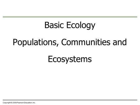 Copyright © 2009 Pearson Education, Inc. Basic Ecology Populations, Communities and Ecosystems.