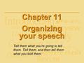 Chapter 11 Organizing your speech Tell them what you’re going to tell them. Tell them, and then tell them what you told them.