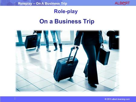 Roleplay – On A Business Trip © 2015 albert-learning.com Role-play On a Business Trip.