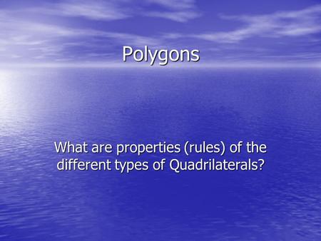 Polygons What are properties (rules) of the different types of Quadrilaterals?
