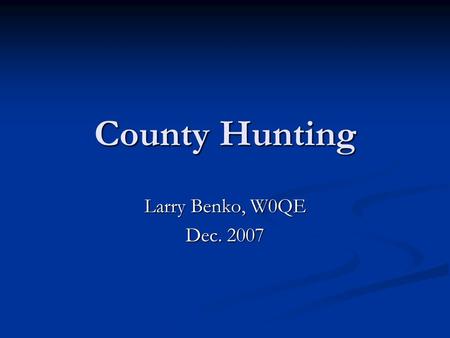 County Hunting Larry Benko, W0QE Dec. 2007. 2 County Hunting Where county hunting fits into ham radio Where county hunting fits into ham radio Operating.
