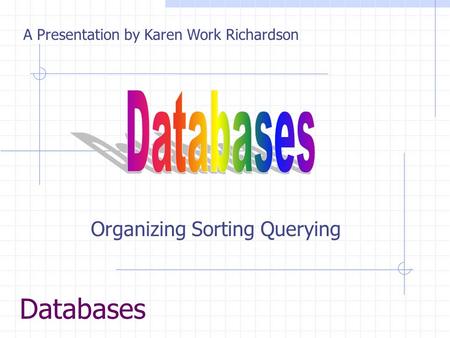 Databases Organizing Sorting Querying A Presentation by Karen Work Richardson.
