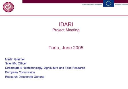 Science, research and development European Commission IDARI Project Meeting Tartu, June 2005 Martin Greimel Scientific Officer Directorate-E ‘Biotechnology,