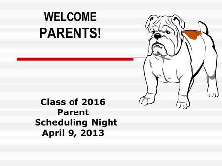 WELCOME PARENTS! Class of 2016 Parent Scheduling Night April 9, 2013.