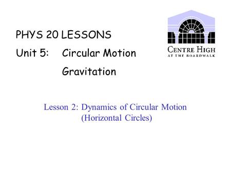 PHYS 20 LESSONS Unit 5: Circular Motion Gravitation Lesson 2: Dynamics of Circular Motion (Horizontal Circles)