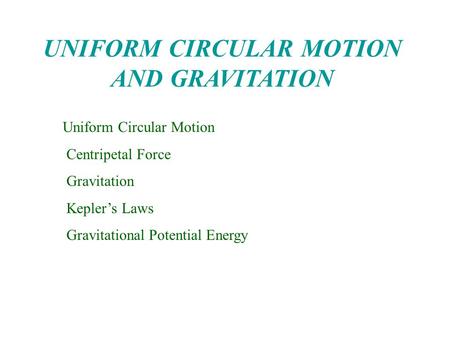 UNIFORM CIRCULAR MOTION AND GRAVITATION Uniform Circular Motion Centripetal Force Gravitation Kepler’s Laws Gravitational Potential Energy.