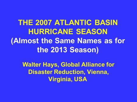 THE 2007 ATLANTIC BASIN HURRICANE SEASON (Almost the Same Names as for the 2013 Season) Walter Hays, Global Alliance for Disaster Reduction, Vienna, Virginia,