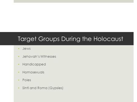 Target Groups During the Holocaust Jews Jehovah’s Witnesses Handicapped Homosexuals Poles Sinti and Roma (Gypsies)