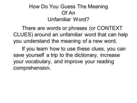 How Do You Guess The Meaning Of An Unfamiliar Word? There are words or phrases (or CONTEXT CLUES) around an unfamiliar word that can help you understand.