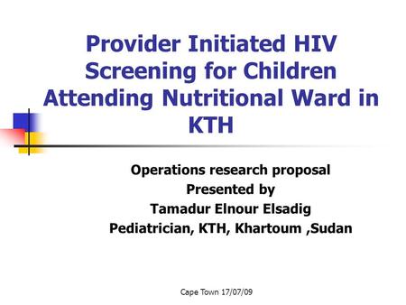 Cape Town 17/07/09 Provider Initiated HIV Screening for Children Attending Nutritional Ward in KTH Operations research proposal Presented by Tamadur Elnour.
