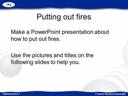 Putting out fires Make a PowerPoint presentation about how to put out fires. Use the pictures and titles on the following slides to help you. 7Fd.