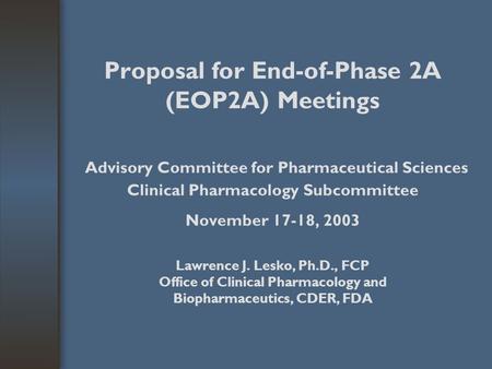 Proposal for End-of-Phase 2A (EOP2A) Meetings Advisory Committee for Pharmaceutical Sciences Clinical Pharmacology Subcommittee November 17-18, 2003 Lawrence.