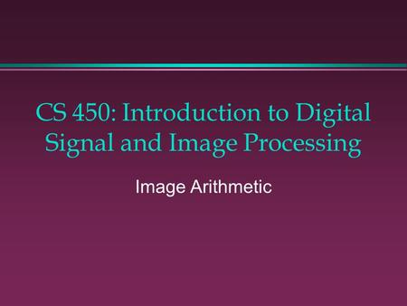 CS 450: Introduction to Digital Signal and Image Processing Image Arithmetic.