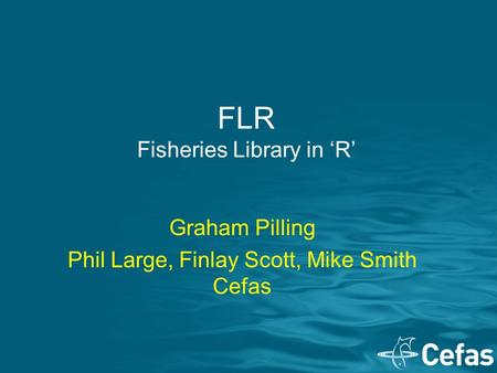FLR Fisheries Library in ‘R’ Graham Pilling Phil Large, Finlay Scott, Mike Smith Cefas.