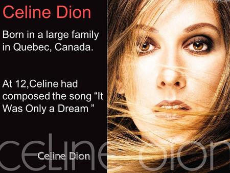 Celine Dion Born in a large family in Quebec, Canada. At 12,Celine had composed the song “It Was Only a Dream ”