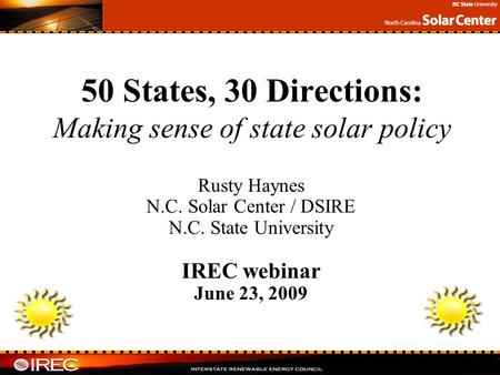 Rusty Haynes N.C. Solar Center / DSIRE N.C. State University IREC webinar June 23, 2009 50 States, 30 Directions: Making sense of state solar policy.