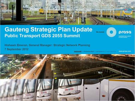 Gauteng Strategic Plan Update Public Transport GDS 2055 Summit Hishaam Emeran, General Manager: Strategic Network Planning 7 September 2012.