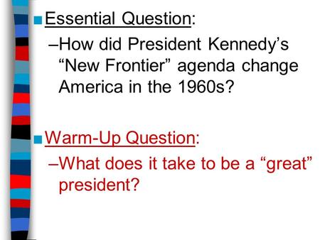 ■Essential Question: –How did President Kennedy’s “New Frontier” agenda change America in the 1960s? ■Warm-Up Question: –What does it take to be a “great”