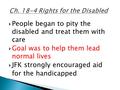  People began to pity the disabled and treat them with care  Goal was to help them lead normal lives  JFK strongly encouraged aid for the handicapped.