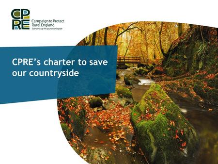 CPRE’s charter to save our countryside. CPRE’s Charter campaign Why has CPRE launched a charter? The Coalition Agreement stated… ‘The Government believes.