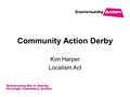 Community Action Derby Kim Harper Localism Act. Background to the Act It was first discussed as an idea and mentioned by Government (particularly Eric.