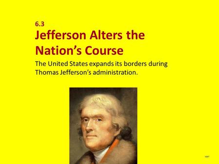NEXT 6.3 Jefferson Alters the Nation’s Course The United States expands its borders during Thomas Jefferson’s administration.