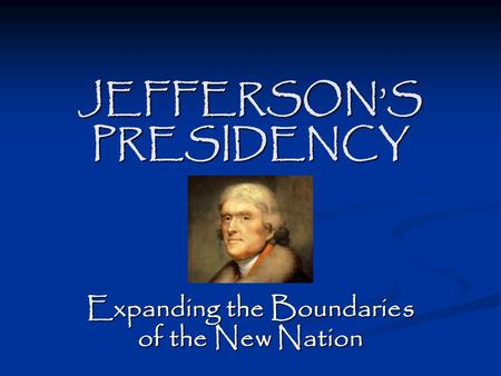 JEFFERSON’S PRESIDENCY Expanding the Boundaries of the New Nation.