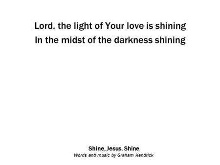 Shine, Jesus, Shine Words and music by Graham Kendrick Lord, the light of Your love is shining In the midst of the darkness shining.