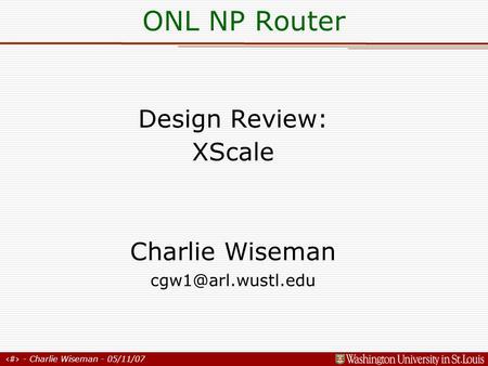 1 - Charlie Wiseman - 05/11/07 Design Review: XScale Charlie Wiseman ONL NP Router.