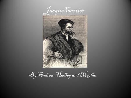 JacqueCartier By Andrew, Hadley and Meghan. About Jacque Cartier Cartier, Jacques Cartier, Jacques (zhäk kärtyā') [key], 1491–1557, French navigator,