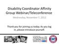 Disability Coordinator Affinity Group Webinar/Teleconference Wednesday, November 7, 2012 Thank you for joining us today. As you log in, please introduce.