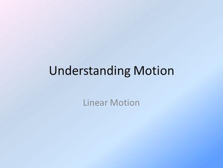 Understanding Motion Linear Motion. Motion The motion of an object can only be recognized when something is established as a basis of comparison…a reference.